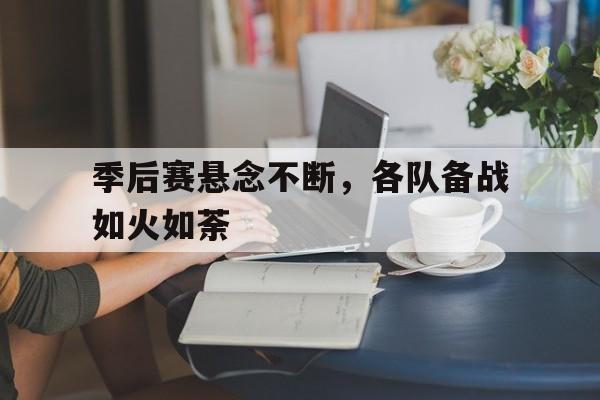 季后赛悬念不断，各队备战如火如荼的简单介绍