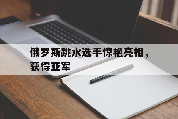 俄罗斯跳水选手惊艳亮相，获得亚军的简单介绍