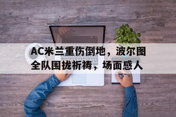 AC米兰重伤倒地，波尔图全队围拢祈祷，场面感人